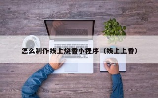 深圳怎么制作线上烧香小程序（线上上香）
