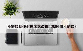 深圳小链接制作小程序怎么做（如何做小链接）