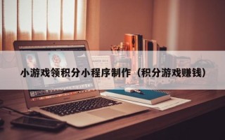 深圳小游戏领积分小程序制作（积分游戏赚钱）