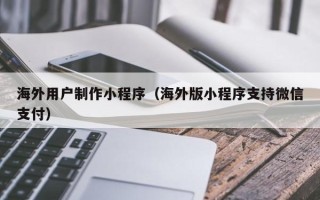 深圳海外用户制作小程序（海外版小程序支持微信支付）