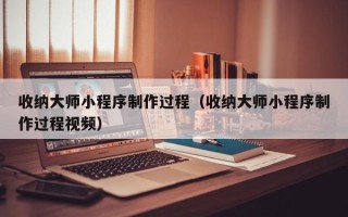 深圳收纳大师小程序制作过程（收纳大师小程序制作过程视频）