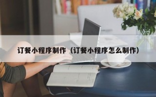 深圳订餐小程序制作（订餐小程序怎么制作）