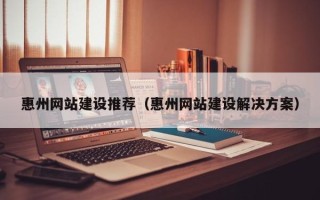 深圳惠州网站建设推荐（惠州网站建设解决方案）