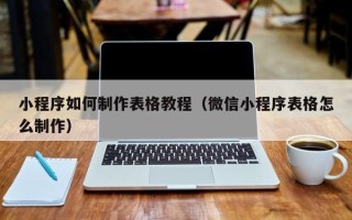 深圳小程序如何制作表格教程（微信小程序表格怎么制作）