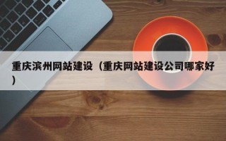 深圳重庆滨州网站建设（重庆网站建设公司哪家好）