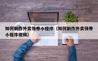 深圳如何制作外卖领券小程序（如何制作外卖领券小程序视频）