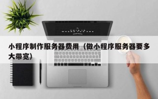 深圳小程序制作服务器费用（做小程序服务器要多大带宽）