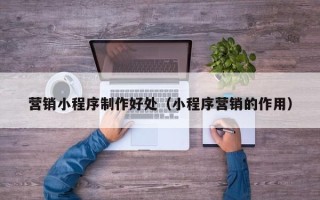 深圳营销小程序制作好处（小程序营销的作用）