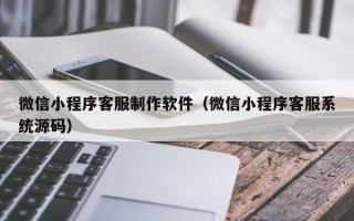 深圳微信小程序客服制作软件（微信小程序客服系统源码）