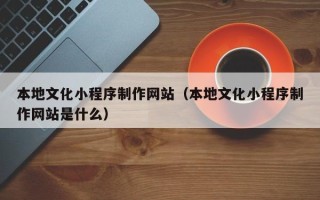 深圳本地文化小程序制作网站（本地文化小程序制作网站是什么）