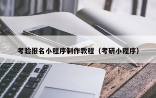 深圳考验报名小程序制作教程（考研小程序）