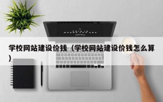 深圳学校网站建设价钱（学校网站建设价钱怎么算）