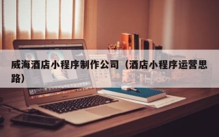深圳威海酒店小程序制作公司（酒店小程序运营思路）