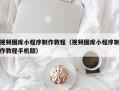 深圳视频图库小程序制作教程（视频图库小程序制作教程手机版）