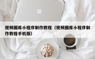 深圳视频图库小程序制作教程（视频图库小程序制作教程手机版）