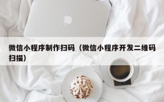 深圳微信小程序制作扫码（微信小程序开发二维码扫描）
