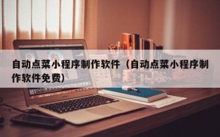 深圳自动点菜小程序制作软件（自动点菜小程序制作软件免费）